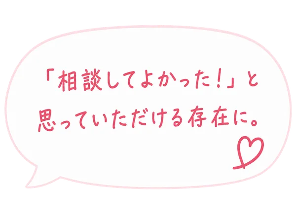 「相談してよかった！」と思っていただける存在に。